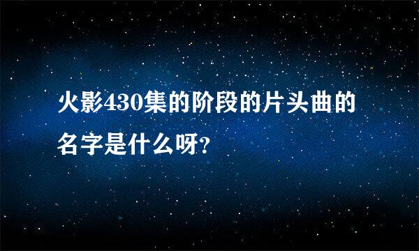 火影430集的阶段的片头曲的名字是什么呀？