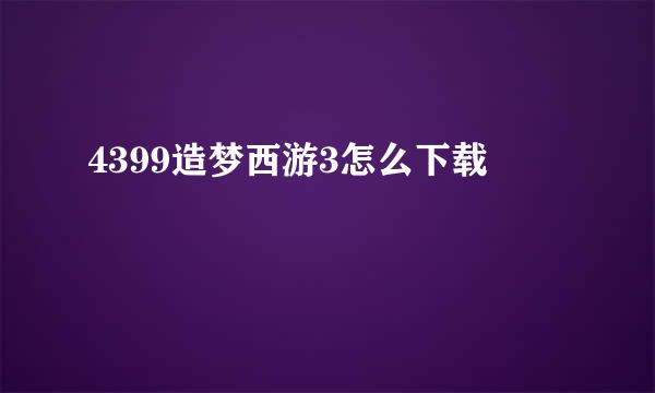 4399造梦西游3怎么下载