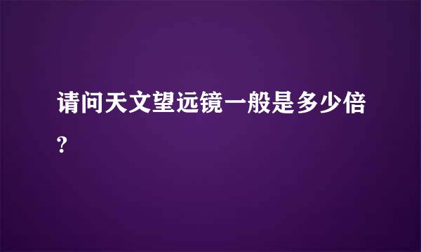 请问天文望远镜一般是多少倍?