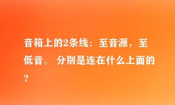 音箱上的2条线：至音源，至低音。 分别是连在什么上面的？