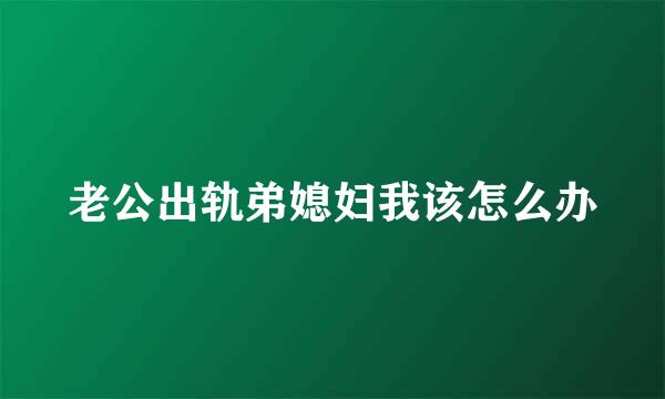 老公出轨弟媳妇我该怎么办