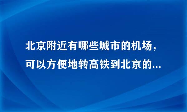 北京附近有哪些城市的机场，可以方便地转高铁到北京的？直飞北京的机票太贵了，想看看附近有没有便宜的。