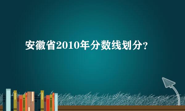 安徽省2010年分数线划分？