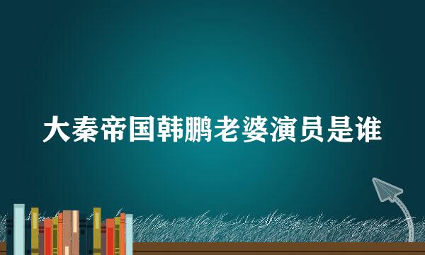 大秦帝国韩鹏老婆演员是谁