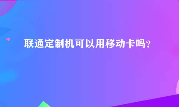 联通定制机可以用移动卡吗？