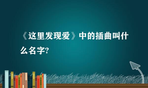 《这里发现爱》中的插曲叫什么名字?