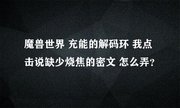 魔兽世界 充能的解码环 我点击说缺少烧焦的密文 怎么弄？