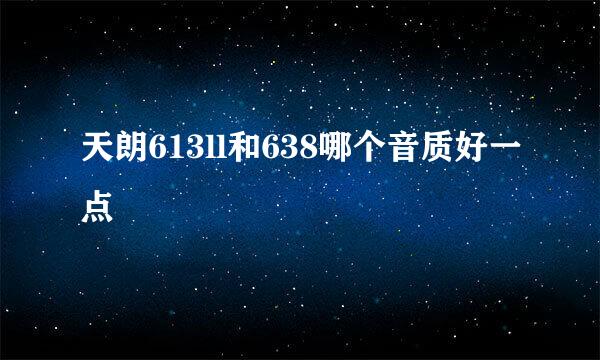 天朗613ll和638哪个音质好一点