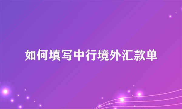 如何填写中行境外汇款单