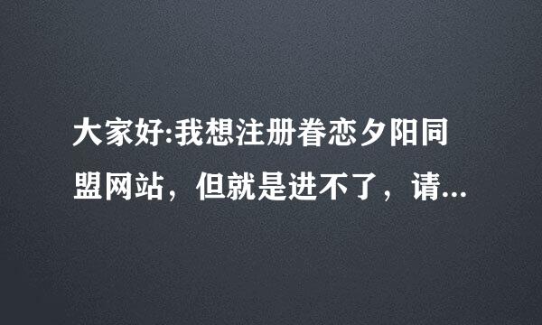 大家好:我想注册眷恋夕阳同盟网站，但就是进不了，请各位高手帮帮忙。