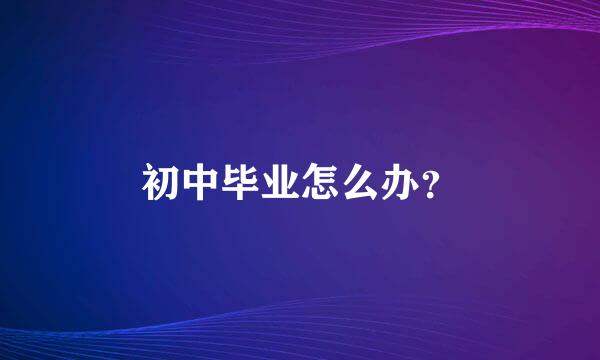 初中毕业怎么办？