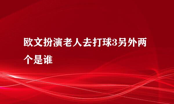 欧文扮演老人去打球3另外两个是谁