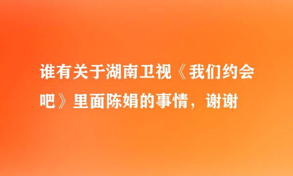 谁有关于湖南卫视《我们约会吧》里面陈娟的事情，谢谢