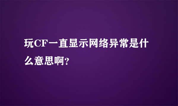 玩CF一直显示网络异常是什么意思啊？