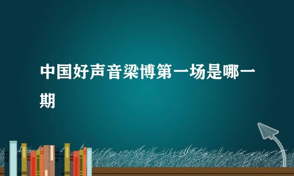 中国好声音梁博第一场是哪一期