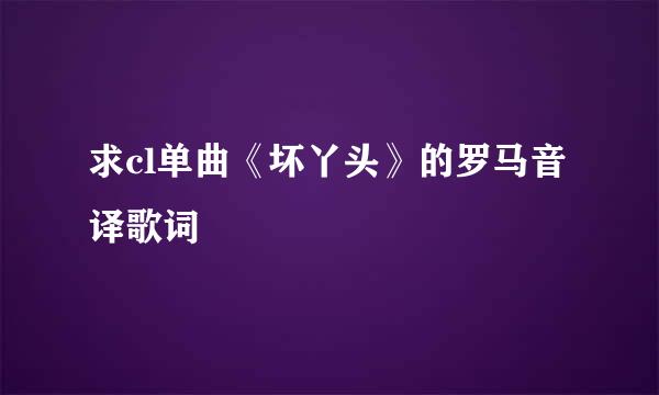 求cl单曲《坏丫头》的罗马音译歌词