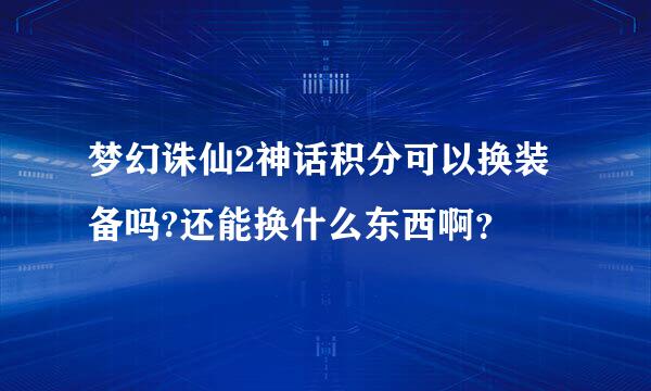 梦幻诛仙2神话积分可以换装备吗?还能换什么东西啊？