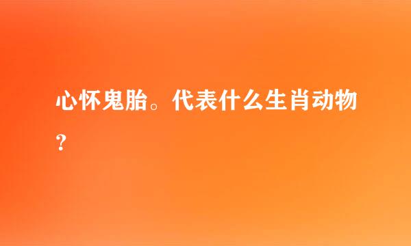 心怀鬼胎。代表什么生肖动物？