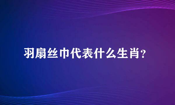 羽扇丝巾代表什么生肖？