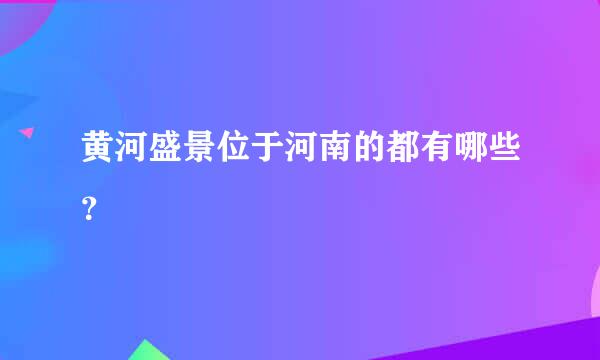 黄河盛景位于河南的都有哪些？