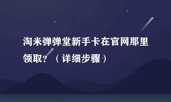 淘米弹弹堂新手卡在官网那里领取？（详细步骤）