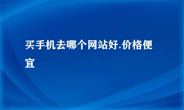 买手机去哪个网站好.价格便宜