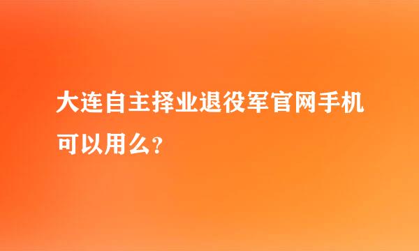 大连自主择业退役军官网手机可以用么？