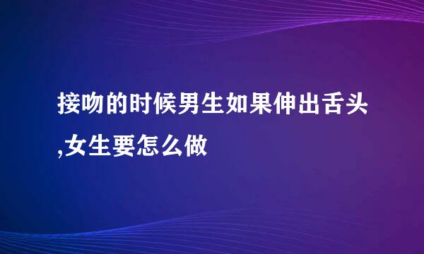 接吻的时候男生如果伸出舌头,女生要怎么做