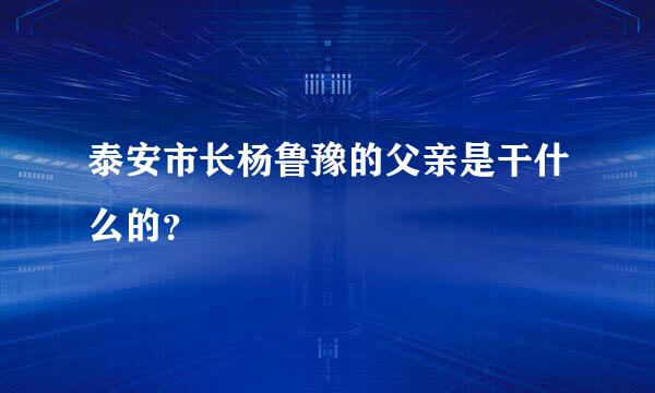 泰安市长杨鲁豫的父亲是干什么的？