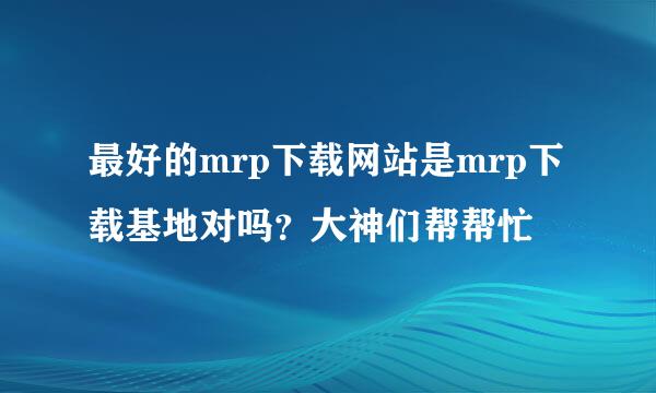 最好的mrp下载网站是mrp下载基地对吗？大神们帮帮忙