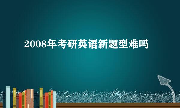 2008年考研英语新题型难吗