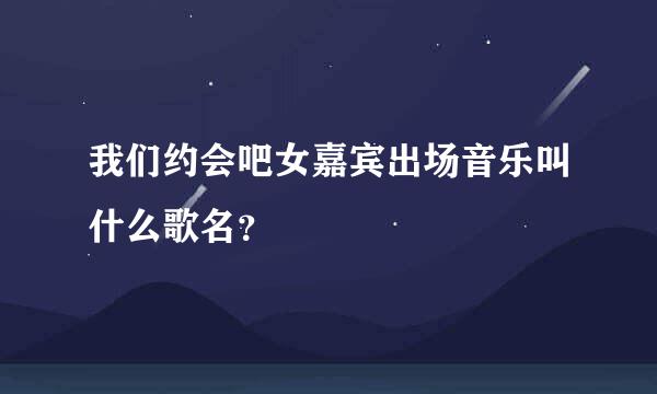 我们约会吧女嘉宾出场音乐叫什么歌名？