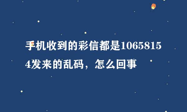 手机收到的彩信都是10658154发来的乱码，怎么回事