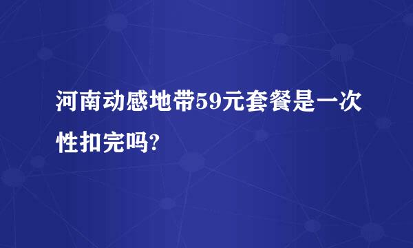 河南动感地带59元套餐是一次性扣完吗?