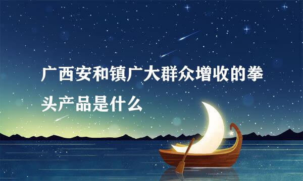 广西安和镇广大群众增收的拳头产品是什么