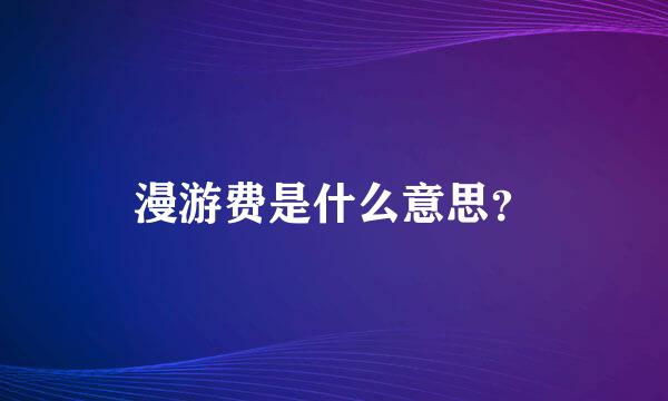 漫游费是什么意思？