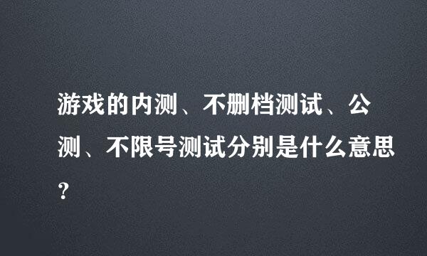 游戏的内测、不删档测试、公测、不限号测试分别是什么意思？