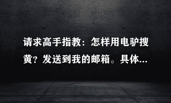 请求高手指教：怎样用电驴搜黄？发送到我的邮箱。具体点，谢谢