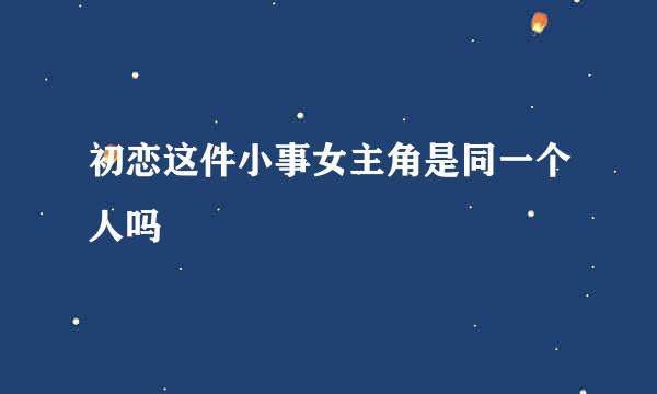 初恋这件小事女主角是同一个人吗