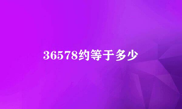 36578约等于多少