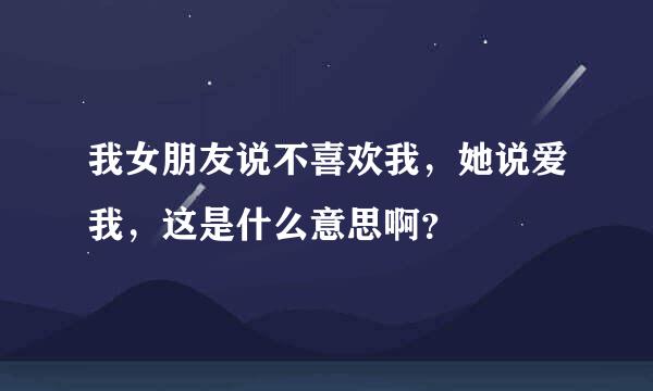 我女朋友说不喜欢我，她说爱我，这是什么意思啊？