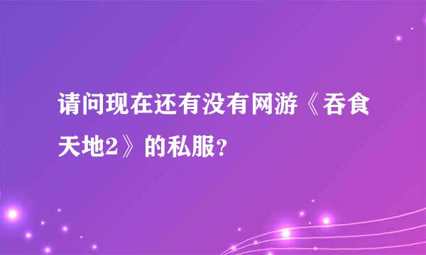 请问现在还有没有网游《吞食天地2》的私服？