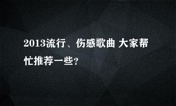 2013流行、伤感歌曲 大家帮忙推荐一些？