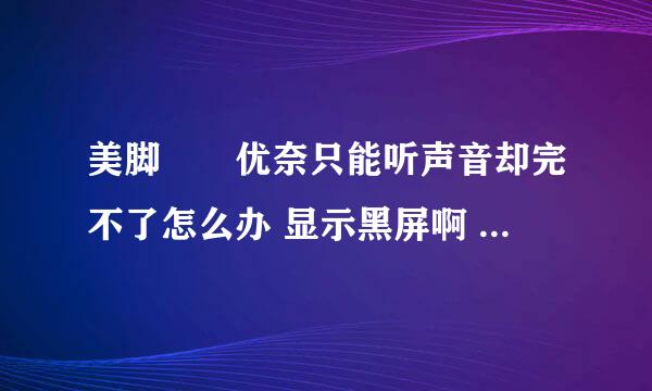 美脚隷嬢优奈只能听声音却完不了怎么办 显示黑屏啊 怎么办啊