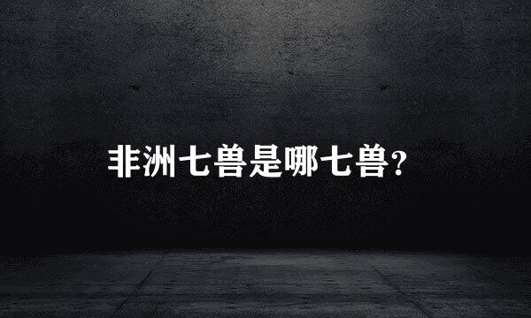 非洲七兽是哪七兽？