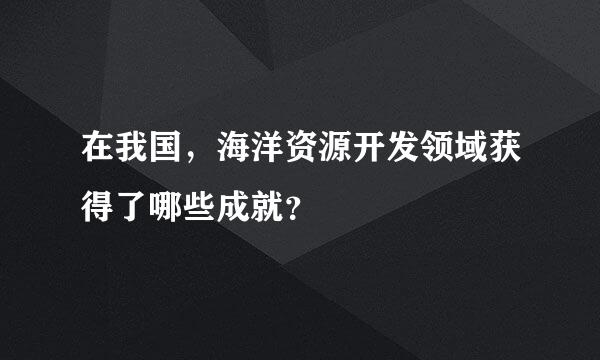 在我国，海洋资源开发领域获得了哪些成就？