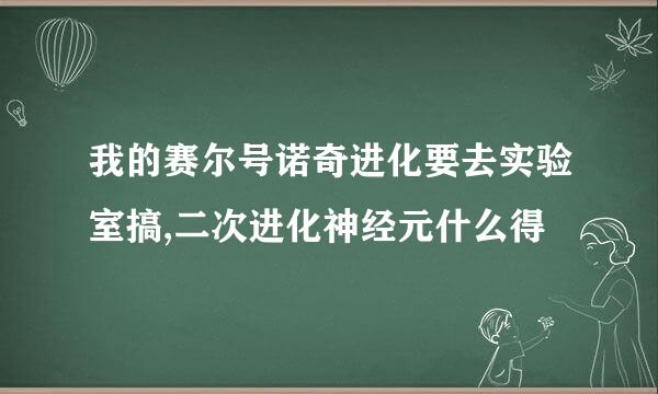 我的赛尔号诺奇进化要去实验室搞,二次进化神经元什么得