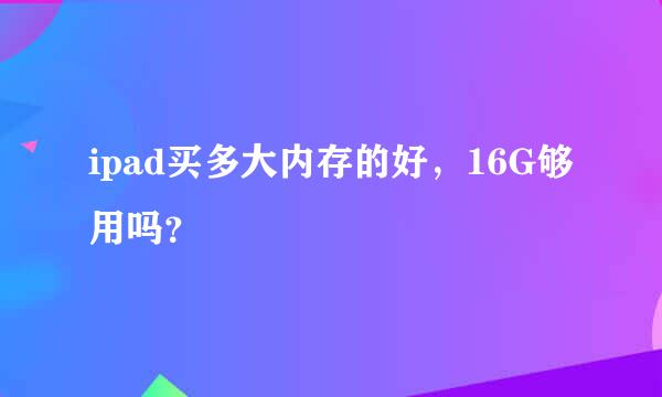 ipad买多大内存的好，16G够用吗？