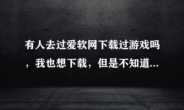 有人去过爱软网下载过游戏吗，我也想下载，但是不知道那里可安全