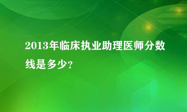 2013年临床执业助理医师分数线是多少？